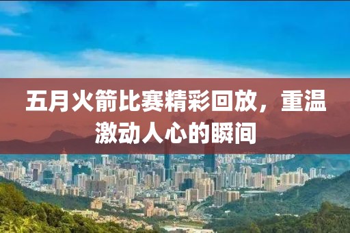 五月火箭比賽精彩回放，重溫激動(dòng)人心的瞬間