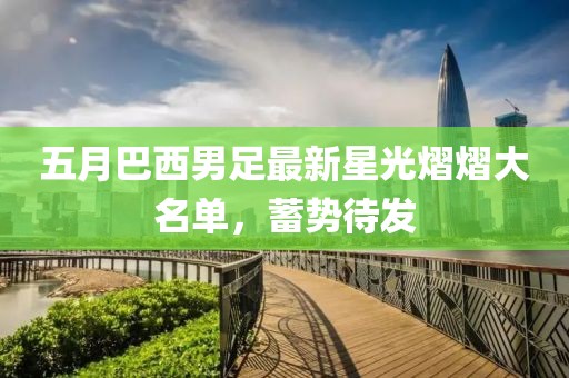 五月巴西男足最新星光熠熠大名單，蓄勢待發(fā)