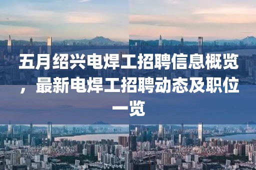 五月紹興電焊工招聘信息概覽，最新電焊工招聘動態(tài)及職位一覽