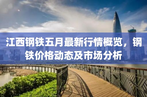 江西鋼鐵五月最新行情概覽，鋼鐵價(jià)格動(dòng)態(tài)及市場(chǎng)分析