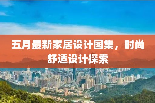 五月最新家居設(shè)計圖集，時尚舒適設(shè)計探索