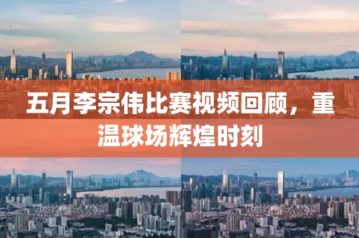 五月李宗偉比賽視頻回顧，重溫球場輝煌時刻