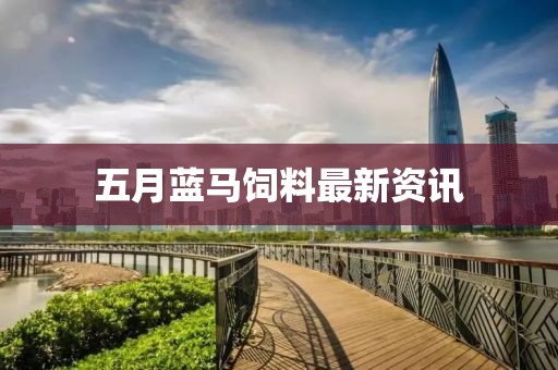 五月藍(lán)馬飼料最新資訊