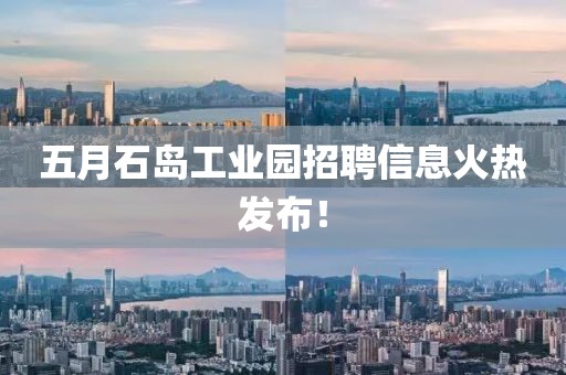 五月石島工業(yè)園招聘信息火熱發(fā)布！