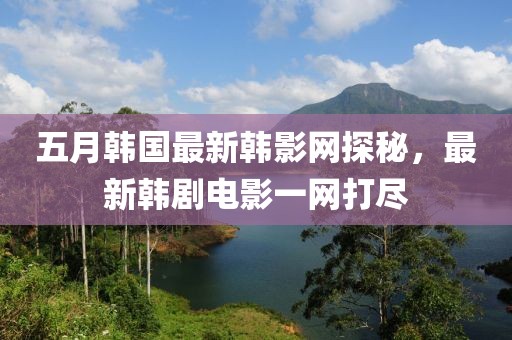 五月韓國最新韓影網(wǎng)探秘，最新韓劇電影一網(wǎng)打盡
