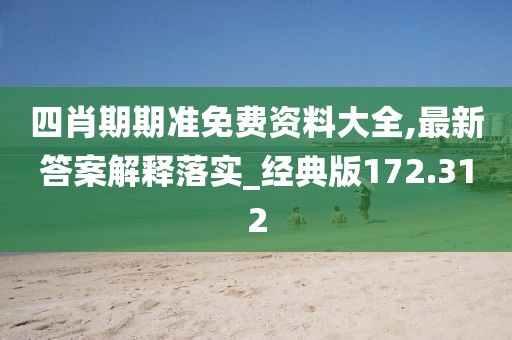 四肖期期準(zhǔn)免費(fèi)資料大全,最新答案解釋落實(shí)_經(jīng)典版172.312