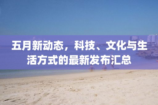 五月新動(dòng)態(tài)，科技、文化與生活方式的最新發(fā)布匯總