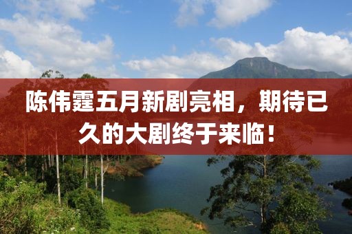 陳偉霆五月新劇亮相，期待已久的大劇終于來臨！