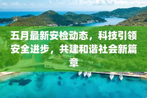 五月最新安檢動態(tài)，科技引領安全進步，共建和諧社會新篇章