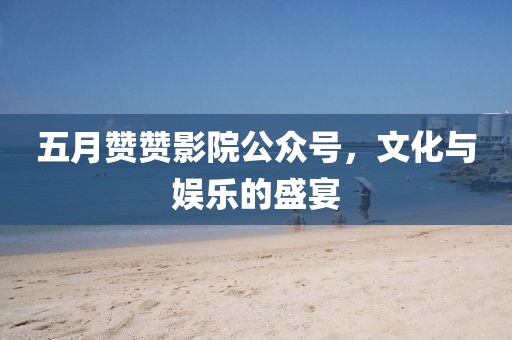 五月贊贊影院公眾號，文化與娛樂的盛宴