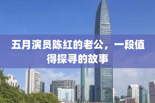 五月演員陳紅的老公，一段值得探尋的故事