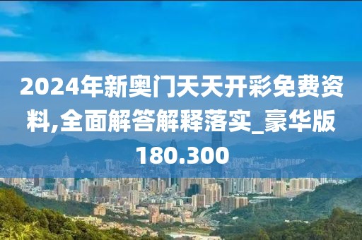 2024年新奧門天天開彩免費(fèi)資料,全面解答解釋落實(shí)_豪華版180.300