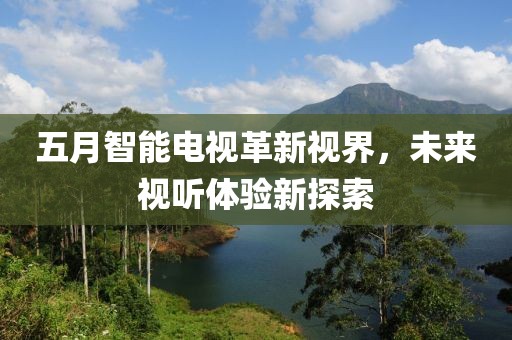 五月智能電視革新視界，未來視聽體驗(yàn)新探索