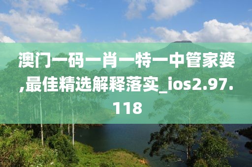 澳門一碼一肖一特一中管家婆,最佳精選解釋落實(shí)_ios2.97.118