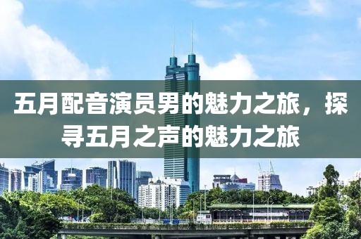 五月配音演員男的魅力之旅，探尋五月之聲的魅力之旅