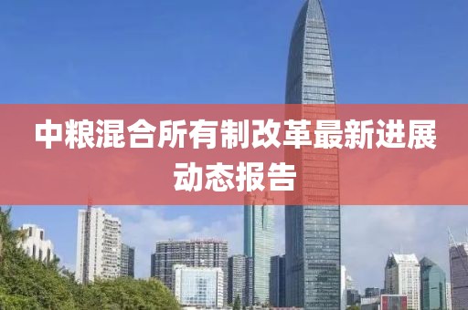 中糧混合所有制改革最新進展動態(tài)報告