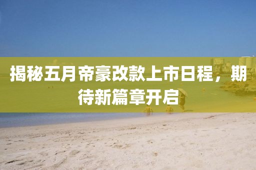 揭秘五月帝豪改款上市日程，期待新篇章開啟