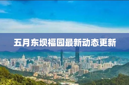 五月東壩福園最新動(dòng)態(tài)更新