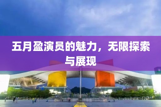 五月盈演員的魅力，無限探索與展現(xiàn)