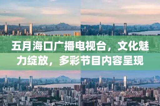 五月?？趶V播電視臺，文化魅力綻放，多彩節(jié)目內(nèi)容呈現(xiàn)