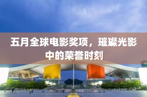 五月全球電影獎(jiǎng)項(xiàng)，璀璨光影中的榮譽(yù)時(shí)刻