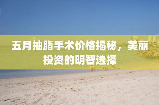 五月抽脂手術(shù)價格揭秘，美麗投資的明智選擇