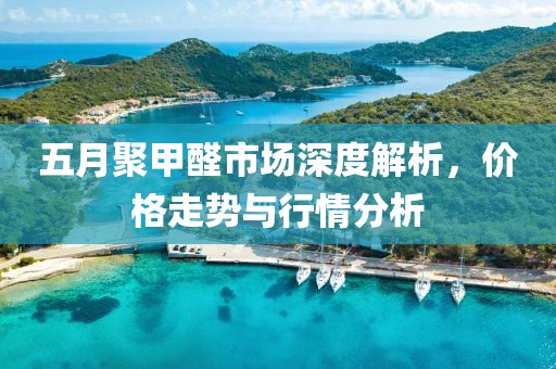五月聚甲醛市場深度解析，價格走勢與行情分析