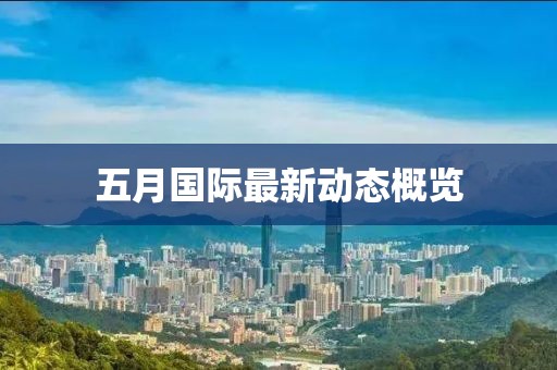 五月國際最新動態(tài)概覽