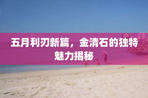 五月利刃新篇，金清石的獨特魅力揭秘