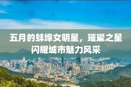 五月的蚌埠女明星，璀璨之星閃耀城市魅力風(fēng)采