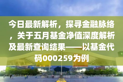今日最新解析，探尋金融脈絡(luò)，關(guān)于五月基金凈值深度解析及最新查詢結(jié)果——以基金代碼000259為例