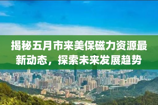 揭秘五月市來美保磁力資源最新動態(tài)，探索未來發(fā)展趨勢