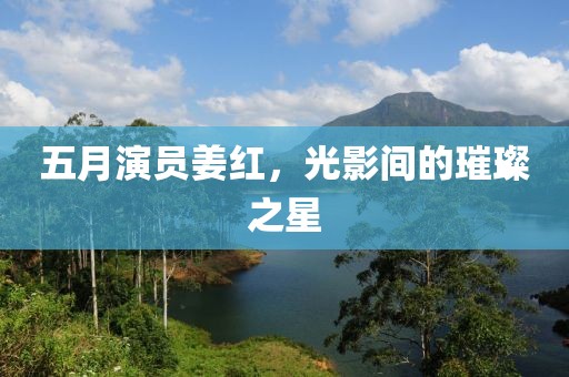 五月演員姜紅，光影間的璀璨之星