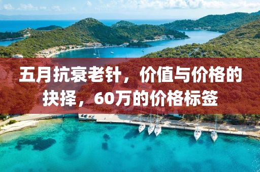 五月抗衰老針，價(jià)值與價(jià)格的抉擇，60萬(wàn)的價(jià)格標(biāo)簽