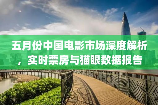 五月份中國電影市場深度解析，實時票房與貓眼數(shù)據(jù)報告