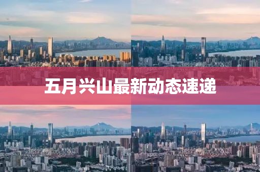 五月興山最新動態(tài)速遞