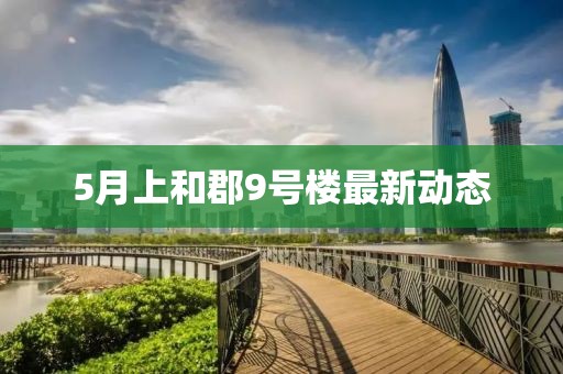 5月上和郡9號(hào)樓最新動(dòng)態(tài)