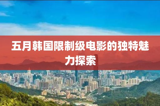 五月韓國(guó)限制級(jí)電影的獨(dú)特魅力探索