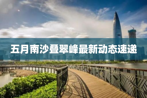 五月南沙疊翠峰最新動態(tài)速遞