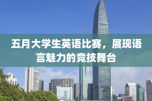 五月大學(xué)生英語比賽，展現(xiàn)語言魅力的競技舞臺