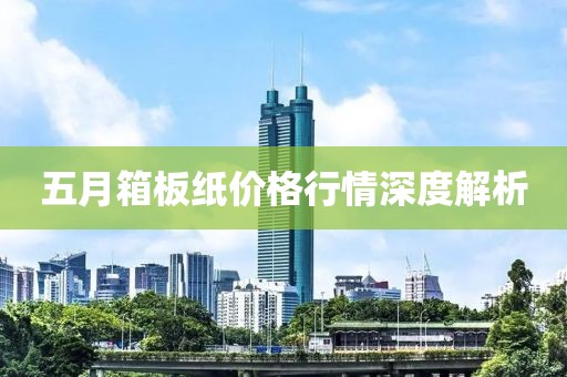 五月箱板紙價格行情深度解析