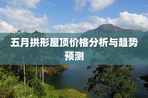 五月拱形屋頂價格分析與趨勢預測