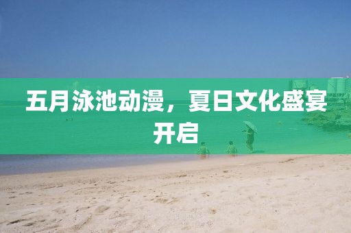 五月泳池動(dòng)漫，夏日文化盛宴開啟