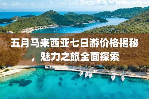 五月馬來西亞七日游價格揭秘，魅力之旅全面探索