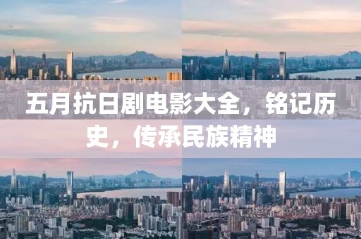 五月抗日劇電影大全，銘記歷史，傳承民族精神