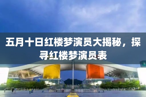五月十日紅樓夢(mèng)演員大揭秘，探尋紅樓夢(mèng)演員表
