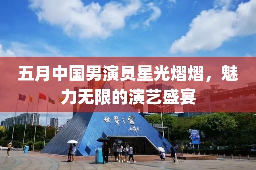 五月中國(guó)男演員星光熠熠，魅力無(wú)限的演藝盛宴