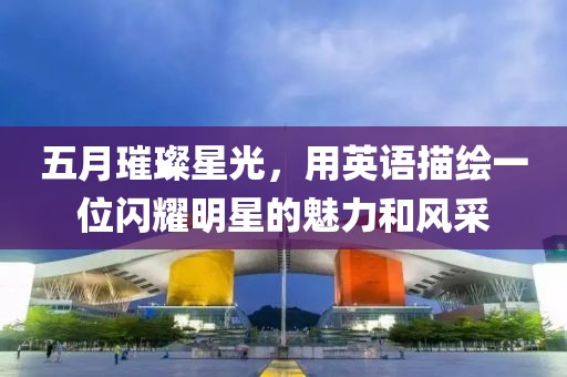 五月璀璨星光，用英語描繪一位閃耀明星的魅力和風(fēng)采