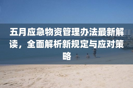 五月應(yīng)急物資管理辦法最新解讀，全面解析新規(guī)定與應(yīng)對策略