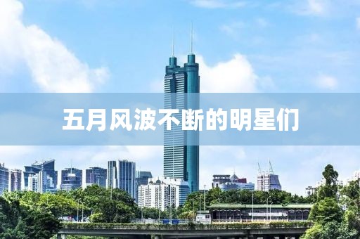 五月風(fēng)波不斷的明星們